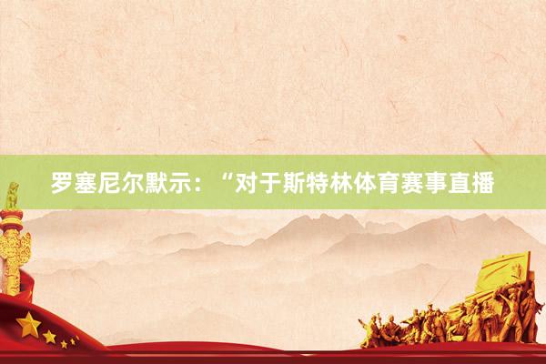 罗塞尼尔默示：“对于斯特林体育赛事直播