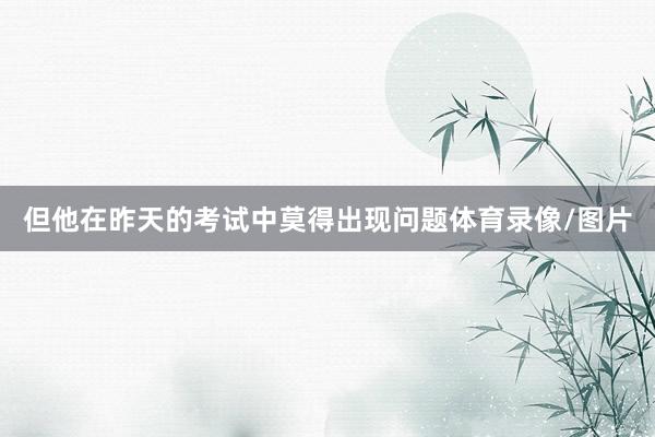 但他在昨天的考试中莫得出现问题体育录像/图片