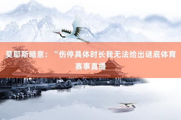 莫耶斯暗意：“伤停具体时长我无法给出谜底体育赛事直播
