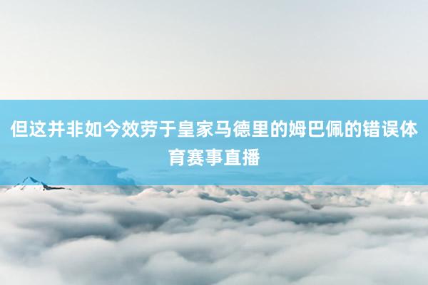 但这并非如今效劳于皇家马德里的姆巴佩的错误体育赛事直播