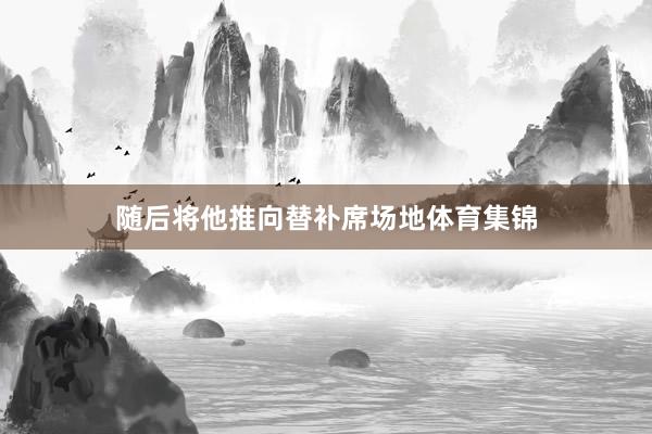 随后将他推向替补席场地体育集锦