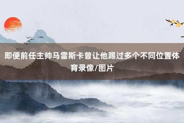 即便前任主帅马雷斯卡曾让他踢过多个不同位置体育录像/图片