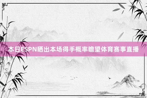 本日ESPN晒出本场得手概率瞻望体育赛事直播