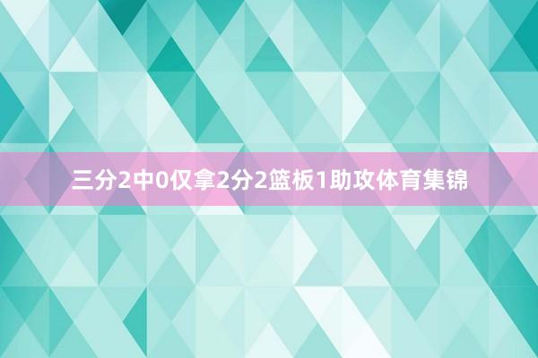 三分2中0仅拿2分2篮板1助攻体育集锦