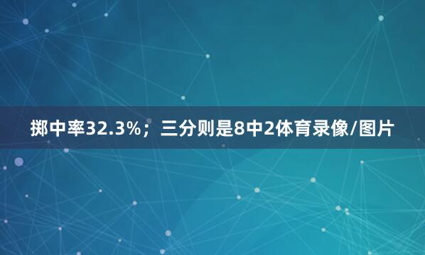 掷中率32.3%；三分则是8中2体育录像/图片