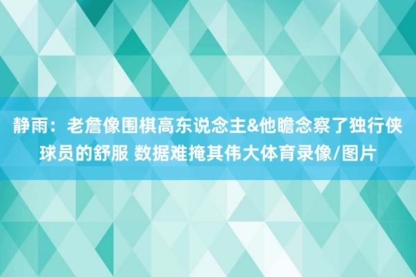 静雨：老詹像围棋高东说念主&他瞻念察了独行侠球员的舒服 数据难掩其伟大体育录像/图片