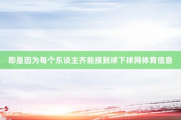 即是因为每个东谈主齐能摸到球下球网体育信息