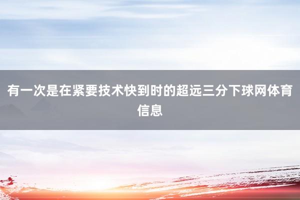 有一次是在紧要技术快到时的超远三分下球网体育信息