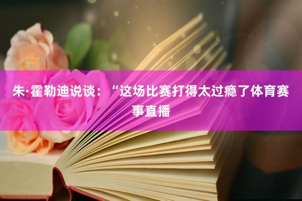 朱·霍勒迪说谈：“这场比赛打得太过瘾了体育赛事直播