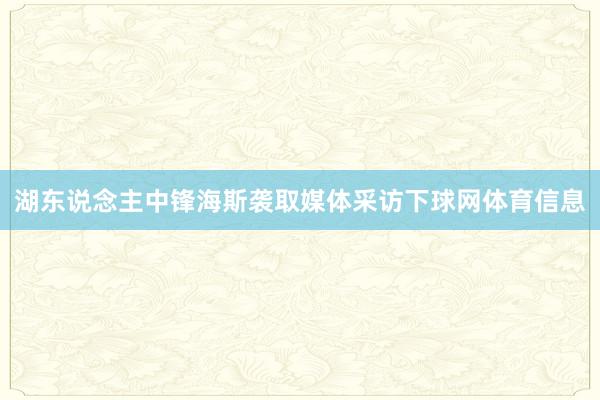 湖东说念主中锋海斯袭取媒体采访下球网体育信息