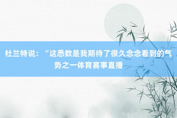 杜兰特说：“这悉数是我期待了很久念念看到的气势之一体育赛事直播