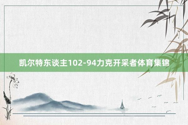 凯尔特东谈主102-94力克开采者体育集锦