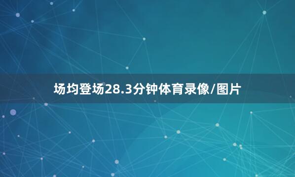 场均登场28.3分钟体育录像/图片