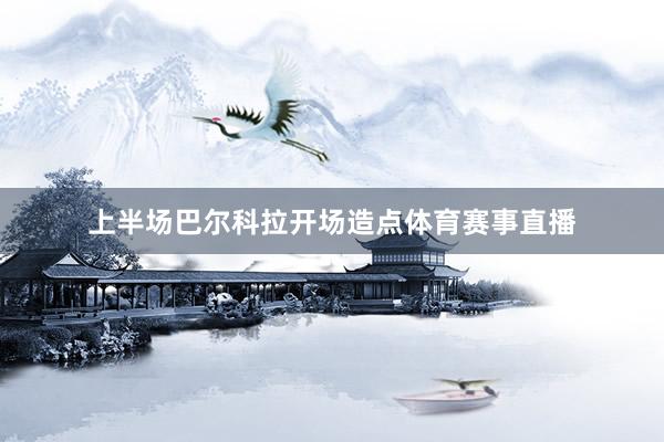 上半场巴尔科拉开场造点体育赛事直播