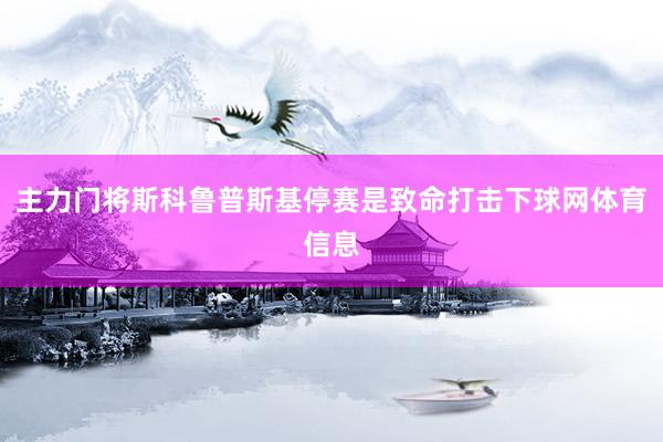 主力门将斯科鲁普斯基停赛是致命打击下球网体育信息