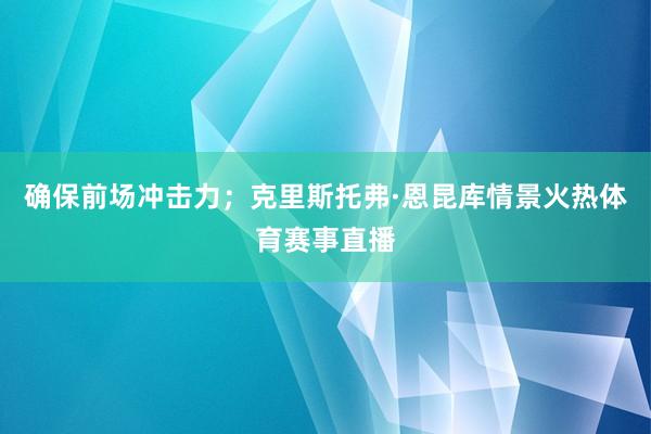 确保前场冲击力；克里斯托弗·恩昆库情景火热体育赛事直播