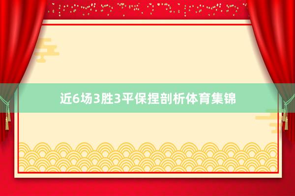 近6场3胜3平保捏剖析体育集锦