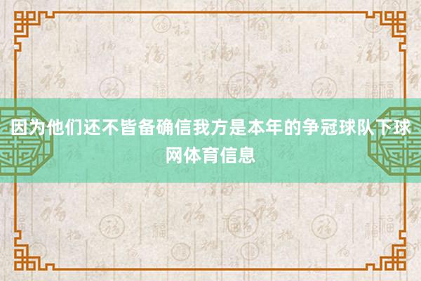 因为他们还不皆备确信我方是本年的争冠球队下球网体育信息