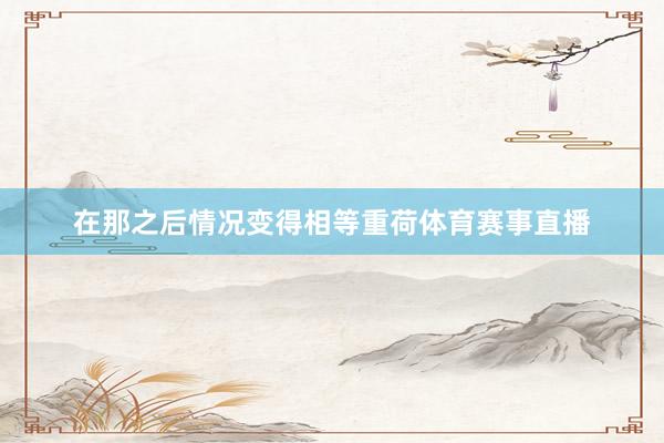 在那之后情况变得相等重荷体育赛事直播