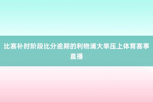 比赛补时阶段比分逾期的利物浦大举压上体育赛事直播