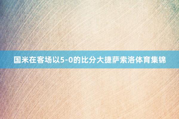国米在客场以5-0的比分大捷萨索洛体育集锦