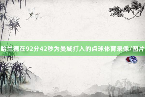 哈兰德在92分42秒为曼城打入的点球体育录像/图片