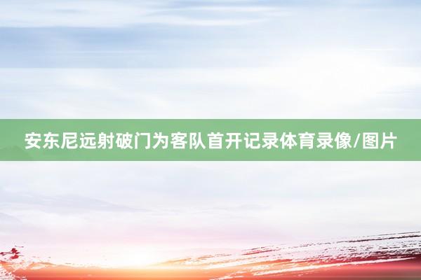 安东尼远射破门为客队首开记录体育录像/图片