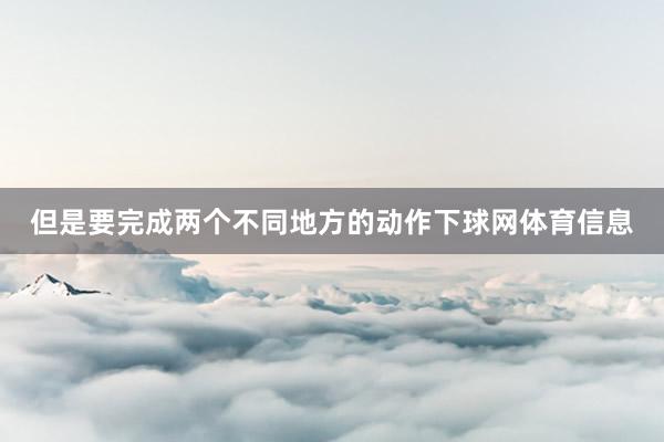 但是要完成两个不同地方的动作下球网体育信息