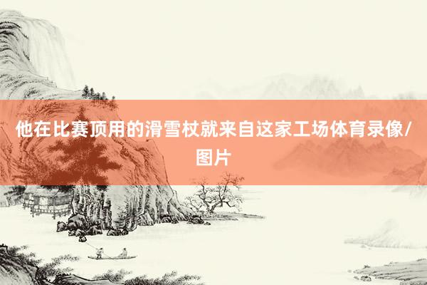 他在比赛顶用的滑雪杖就来自这家工场体育录像/图片