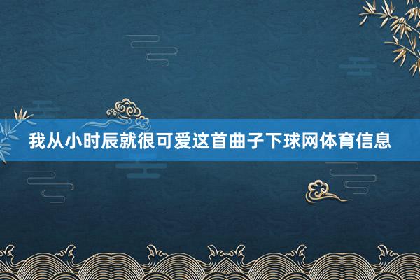我从小时辰就很可爱这首曲子下球网体育信息