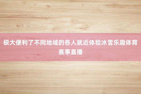 极大便利了不同地域的各人就近体验冰雪乐趣体育赛事直播