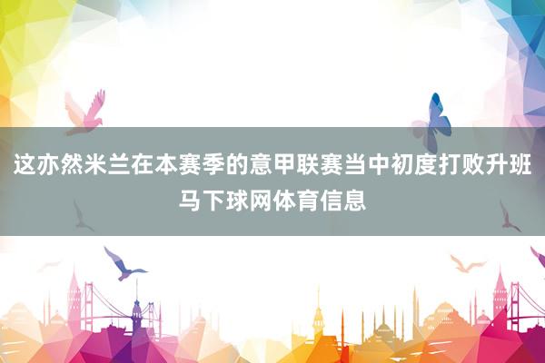 这亦然米兰在本赛季的意甲联赛当中初度打败升班马下球网体育信息