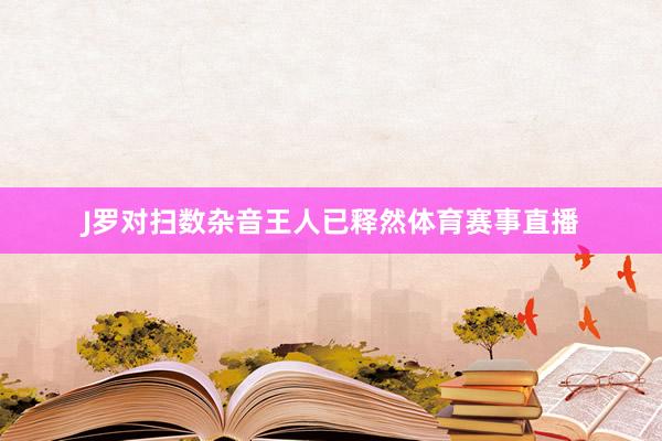 J罗对扫数杂音王人已释然体育赛事直播