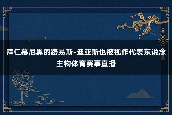 拜仁慕尼黑的路易斯-迪亚斯也被视作代表东说念主物体育赛事直播
