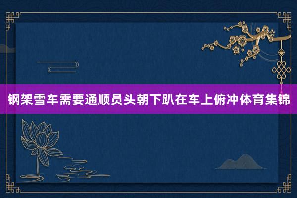 钢架雪车需要通顺员头朝下趴在车上俯冲体育集锦