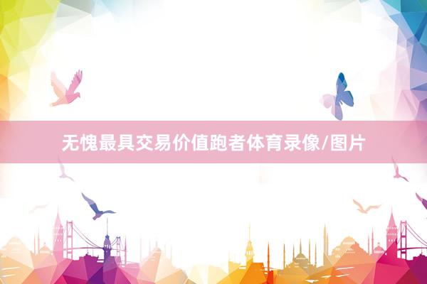 无愧最具交易价值跑者体育录像/图片