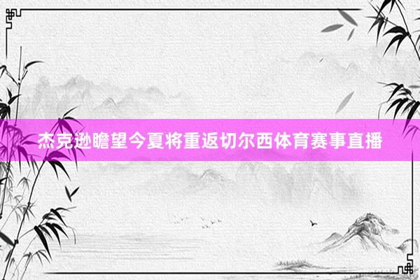 杰克逊瞻望今夏将重返切尔西体育赛事直播
