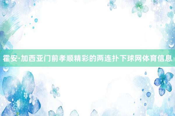 霍安·加西亚门前孝顺精彩的两连扑下球网体育信息