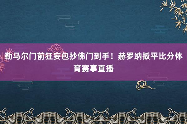 勒马尔门前狂妄包抄佛门到手！赫罗纳扳平比分体育赛事直播