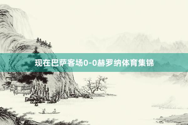 现在巴萨客场0-0赫罗纳体育集锦