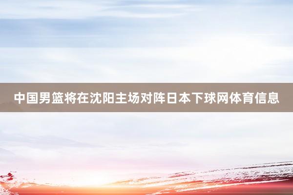 中国男篮将在沈阳主场对阵日本下球网体育信息