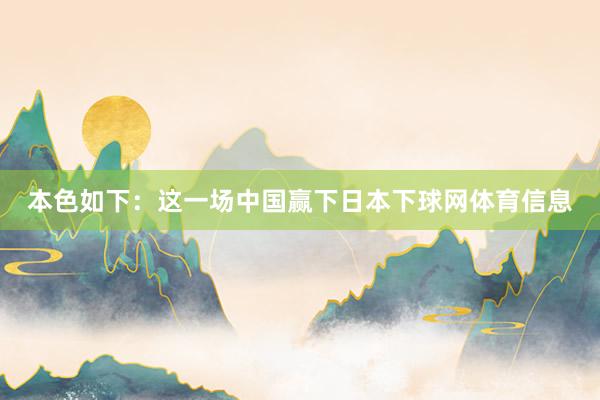 本色如下：这一场中国赢下日本下球网体育信息