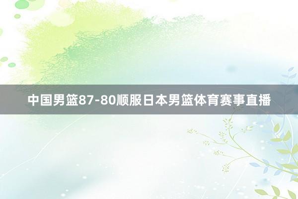 中国男篮87-80顺服日本男篮体育赛事直播