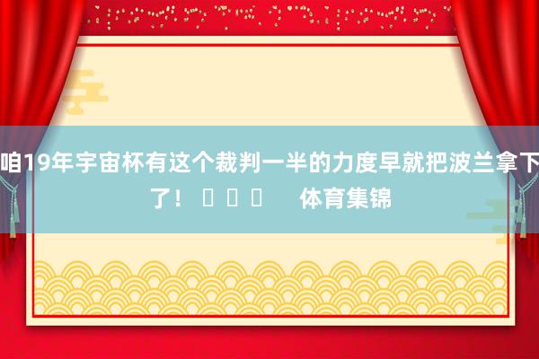 咱19年宇宙杯有这个裁判一半的力度早就把波兰拿下了！ ​​​    体育集锦