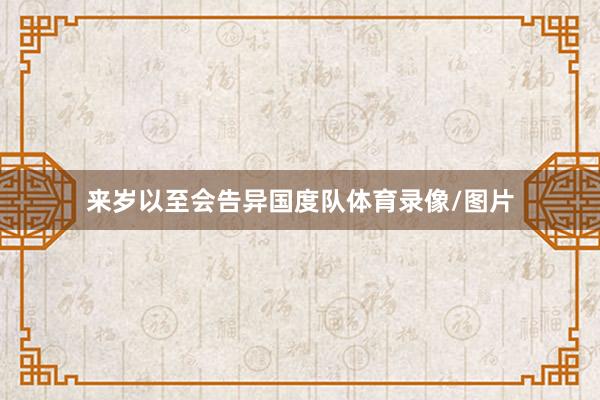 来岁以至会告异国度队体育录像/图片