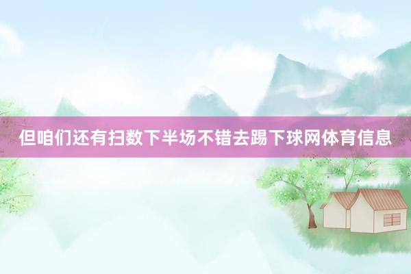但咱们还有扫数下半场不错去踢下球网体育信息