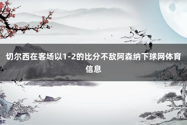 切尔西在客场以1-2的比分不敌阿森纳下球网体育信息