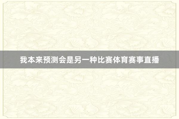 我本来预测会是另一种比赛体育赛事直播