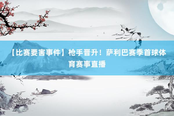 【比赛要害事件】　枪手晋升！萨利巴赛季首球体育赛事直播