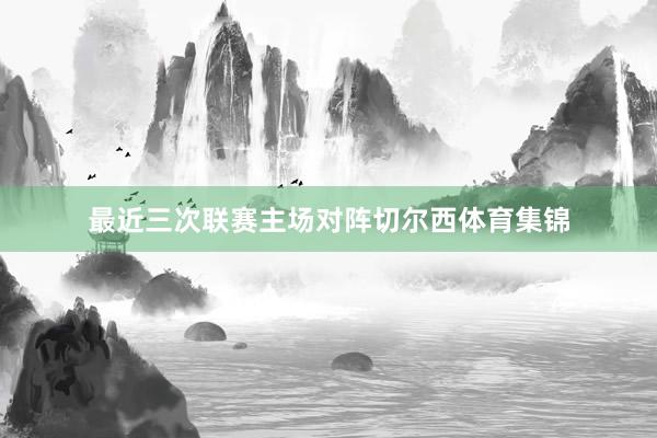 最近三次联赛主场对阵切尔西体育集锦